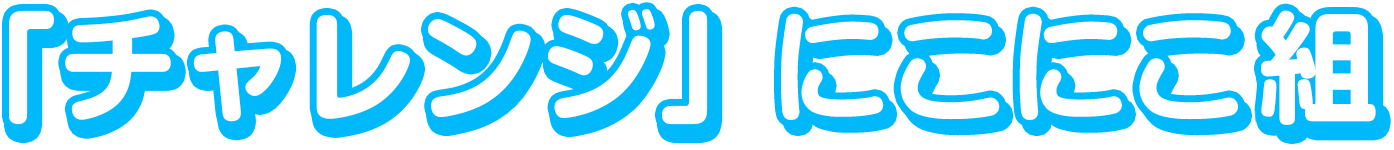 「チャレンジ」にこにこ組