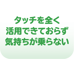 タッチを全く活用できておらず気持ちが乗らない