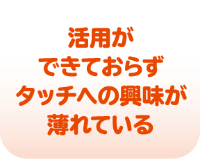 活用ができておらずタッチへの興味が薄れている