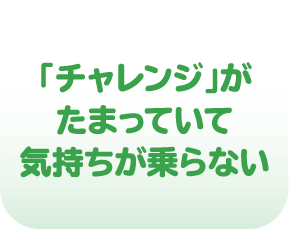 「チャレンジ」がたまっていて気持ちが乗らない