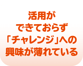 活用ができておらず「チャレンジ」への興味が薄れている