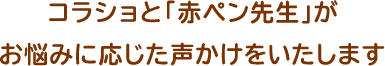 コラショと「赤ペン先生」がお悩みに応じた声かけをいたします