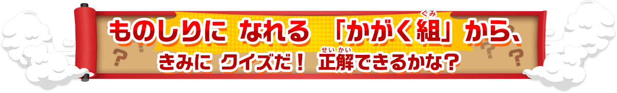 ものしりに なれる 「かがく組」から きみに クイズだ！ 正解できるかな？