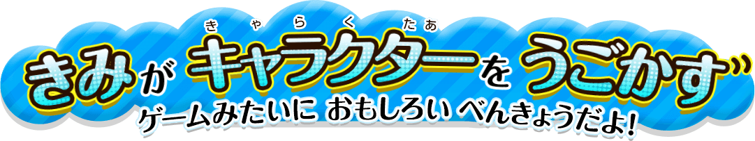 きみがキャラクターをうごかす ゲームみたいに おもしろい べんきょうだよ！