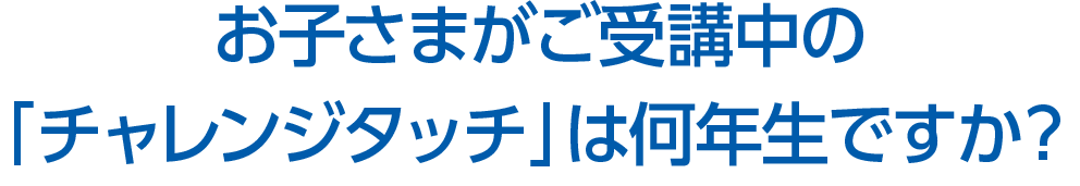 お子さまがご受講中の「チャレンジタッチ」は何年生ですか？