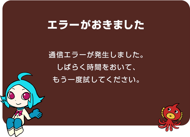 エラーがおきました 通信エラーが発生しました。しばらく時間をおいて、もう一度試しください。